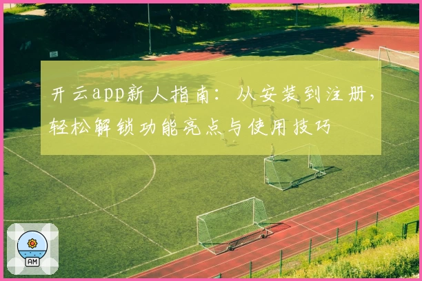 开云app新人指南：从安装到注册，轻松解锁功能亮点与使用技巧
