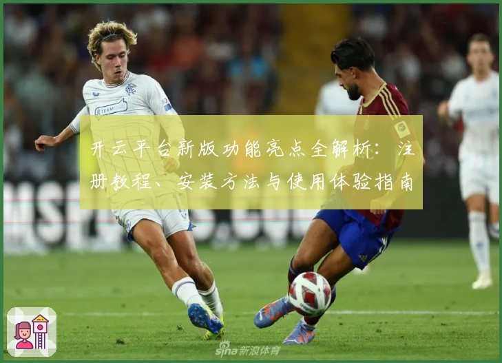 开云平台新版功能亮点全解析：注册教程、安装方法与使用体验指南全面汇总