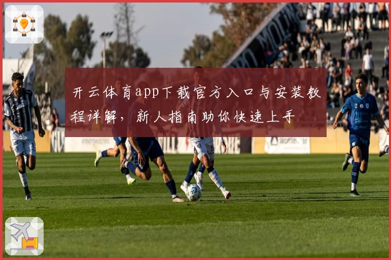 开云体育app下载官方入口与安装教程详解,新人指南助你快速上手