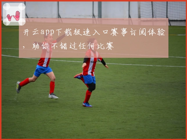 开云app下载极速入口赛事订阅体验,助你不错过任何比赛