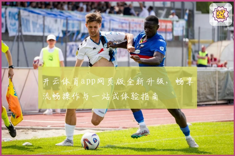 开云体育app网页版全新升级，畅享流畅操作与一站式体验指南