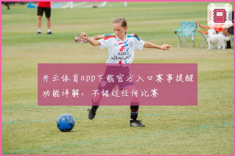 开云体育app下载官方入口赛事提醒功能详解，不错过任何比赛