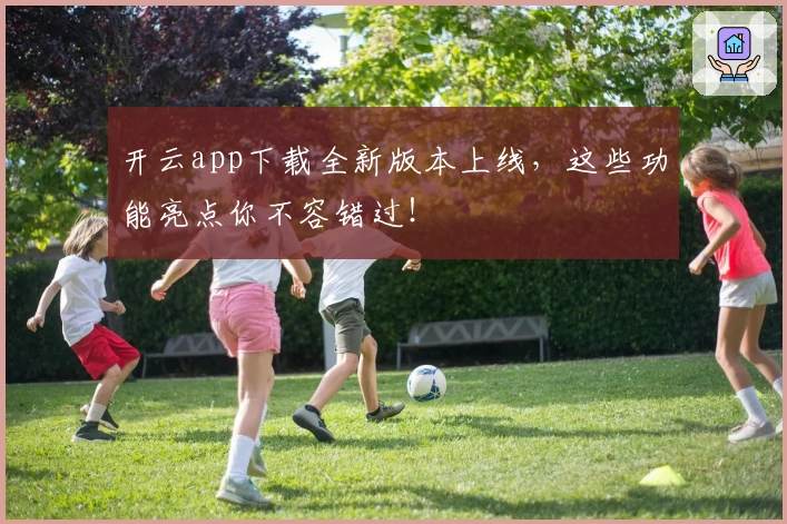 开云app下载全新版本上线，这些功能亮点你不容错过！
