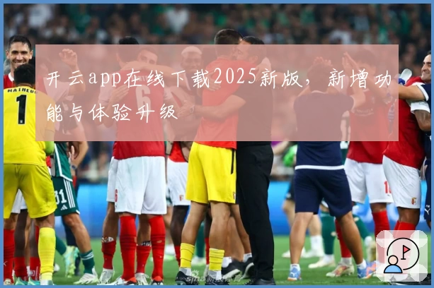 开云app在线下载2025新版，新增功能与体验升级