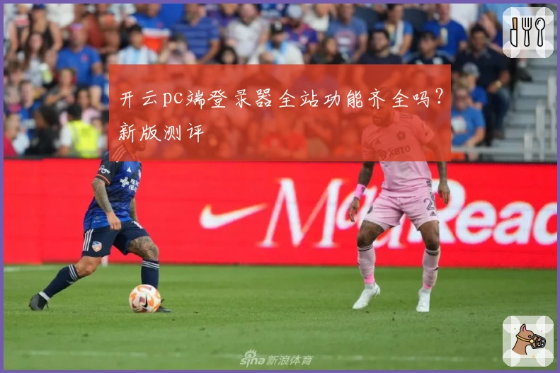 开云pc端登录器全站功能齐全吗？新版测评