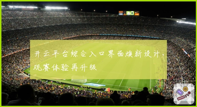 开云平台综合入口界面焕新设计，观赛体验再升级
