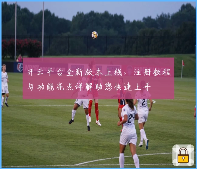 开云平台全新版本上线，注册教程与功能亮点详解助您快速上手