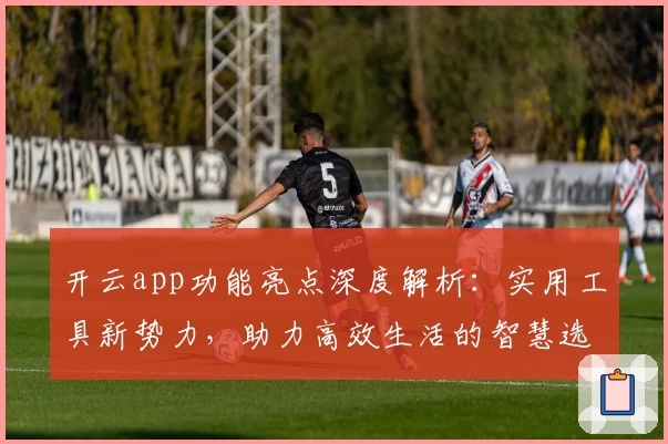 开云app功能亮点深度解析：实用工具新势力，助力高效生活的智慧选择
