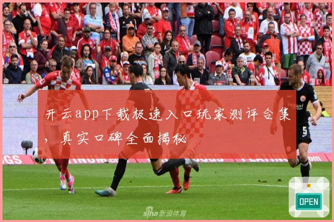 开云app下载极速入口玩家测评合集，真实口碑全面揭秘