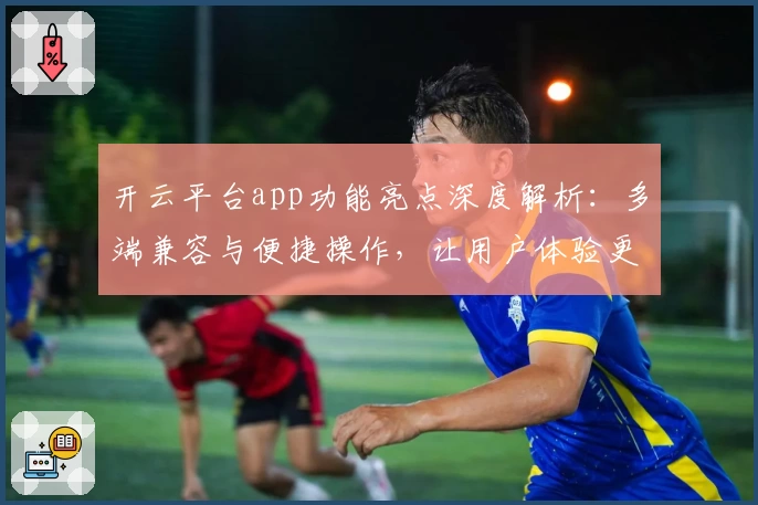 开云平台app功能亮点深度解析：多端兼容与便捷操作，让用户体验更上一层楼