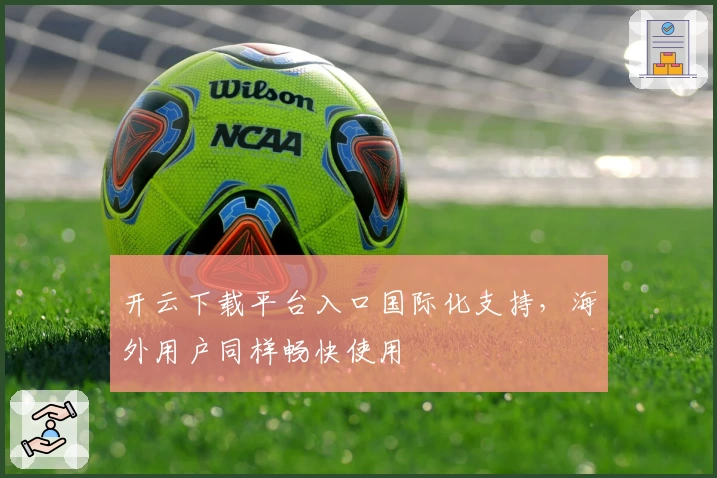 开云下载平台入口国际化支持，海外用户同样畅快使用