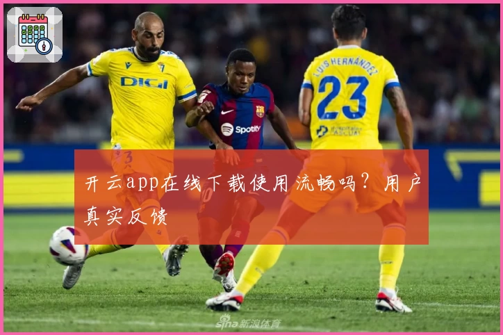 开云app在线下载使用流畅吗?用户真实反馈