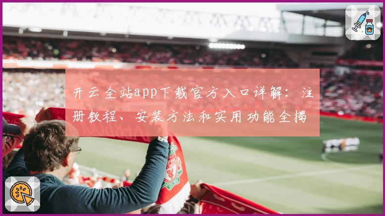 开云全站app下载官方入口详解：注册教程、安装方法和实用功能全揭秘