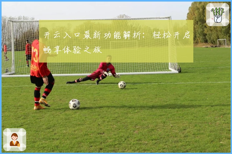开云入口最新功能解析：轻松开启畅享体验之旅