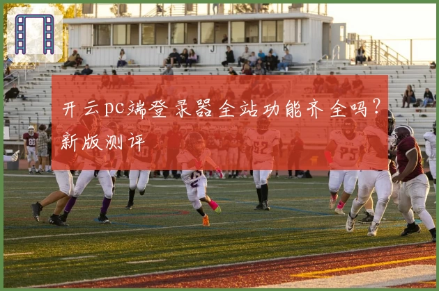 开云pc端登录器全站功能齐全吗？新版测评
