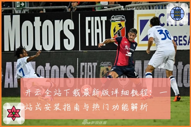 开云全站下载最新版详细教程：一站式安装指南与热门功能解析