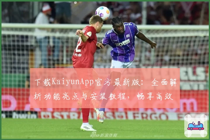 下载KaiyunApp官方最新版：全面解析功能亮点与安装教程，畅享高效便捷的使用体验