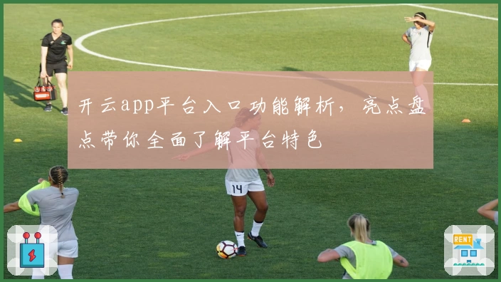 开云app平台入口功能解析，亮点盘点带你全面了解平台特色