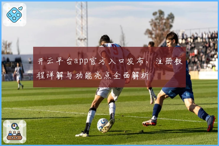 开云平台app官方入口发布，注册教程详解与功能亮点全面解析