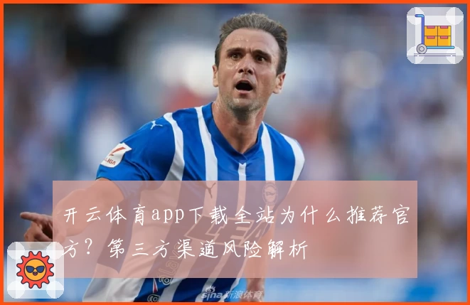 开云体育app下载全站为什么推荐官方？第三方渠道风险解析