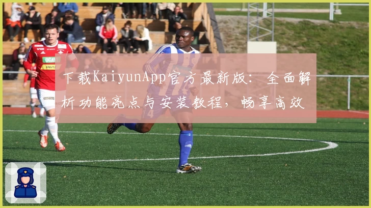 下载KaiyunApp官方最新版：全面解析功能亮点与安装教程，畅享高效便捷的使用体验