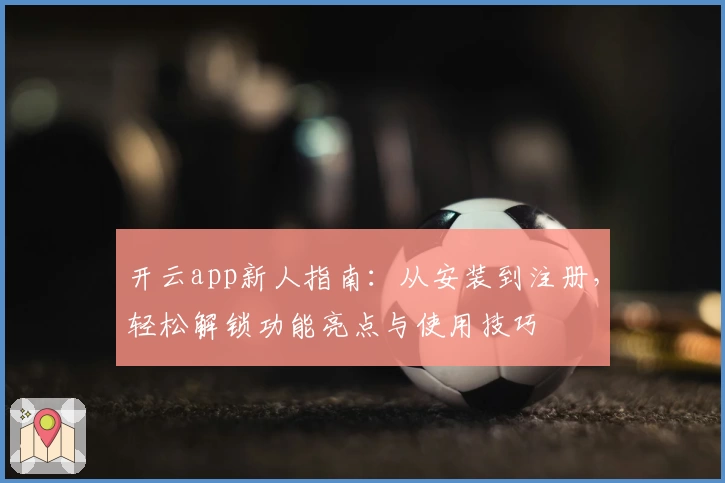 开云app新人指南：从安装到注册，轻松解锁功能亮点与使用技巧